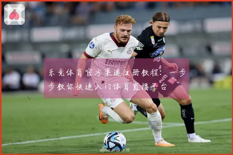 乐竞体育官方渠道注册教程：一步步教你快速入门体育直播平台