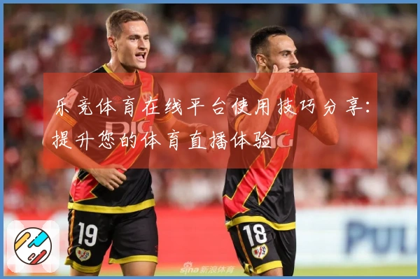 乐竞体育在线平台使用技巧分享：提升您的体育直播体验