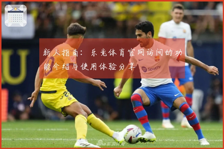 新人指南：乐竞体育官网访问的功能介绍与使用体验分享