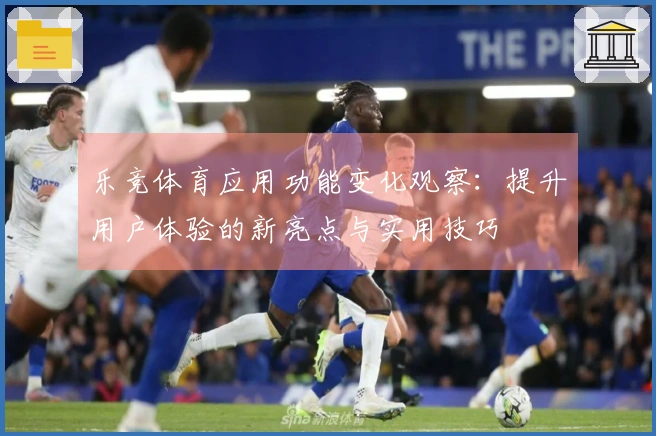 乐竞体育应用功能变化观察：提升用户体验的新亮点与实用技巧