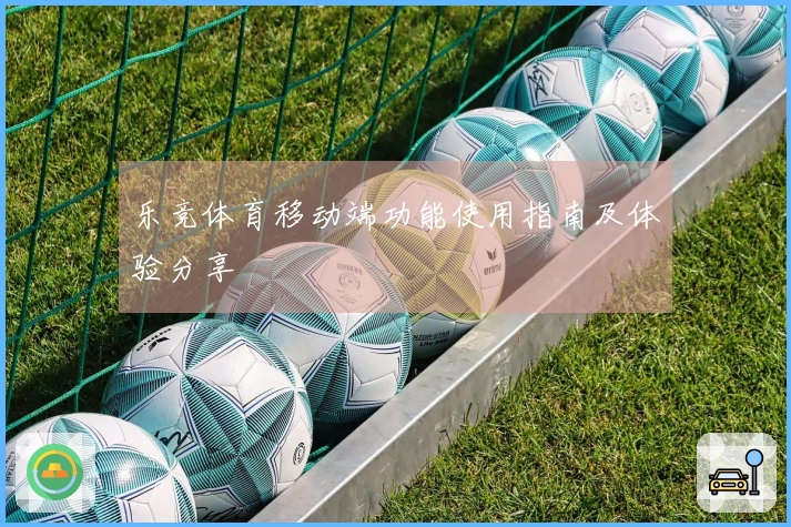 乐竞体育移动端功能使用指南及体验分享