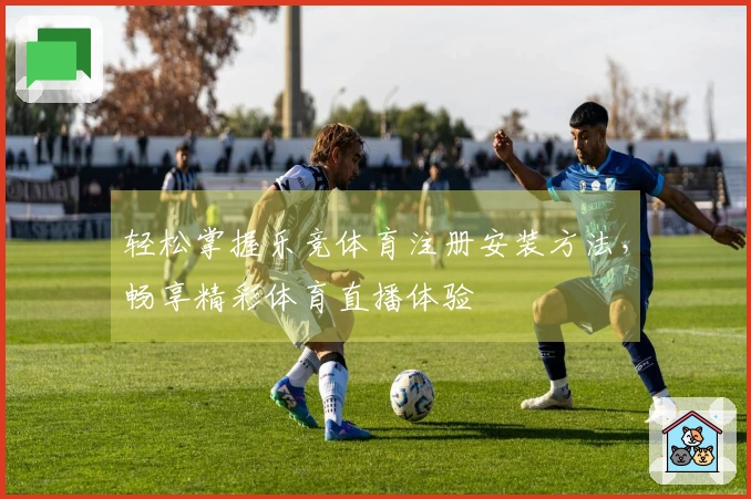 轻松掌握乐竞体育注册安装方法，畅享精彩体育直播体验