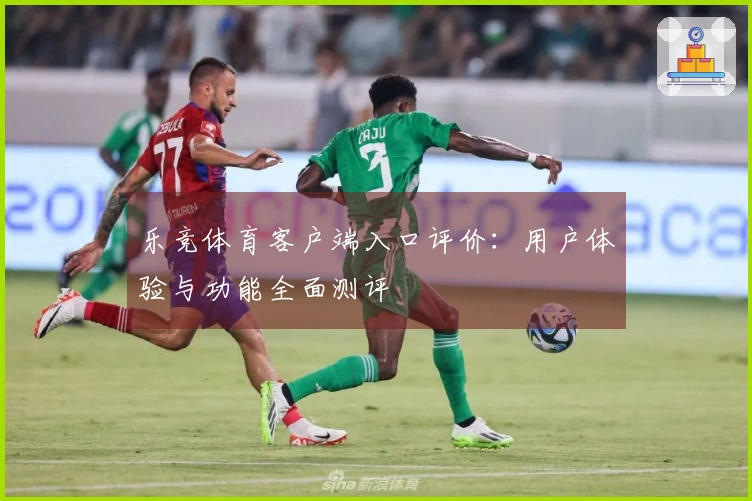 乐竞体育客户端入口评价：用户体验与功能全面测评