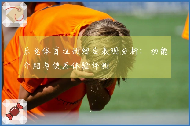 乐竞体育注册综合表现分析：功能介绍与使用体验评测