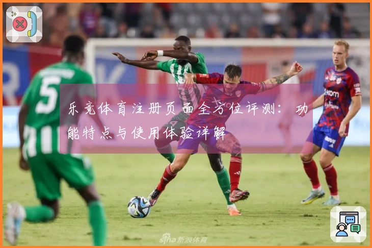 乐竞体育注册页面全方位评测：功能特点与使用体验详解