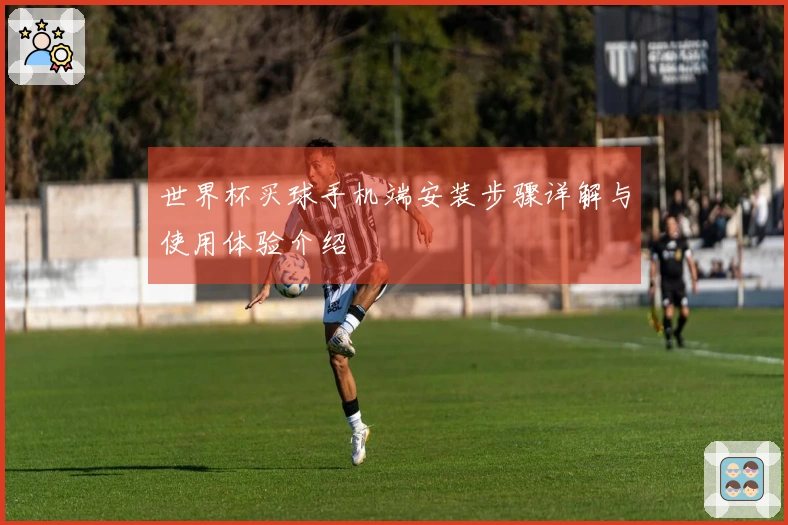 世界杯买球手机端安装步骤详解与使用体验介绍