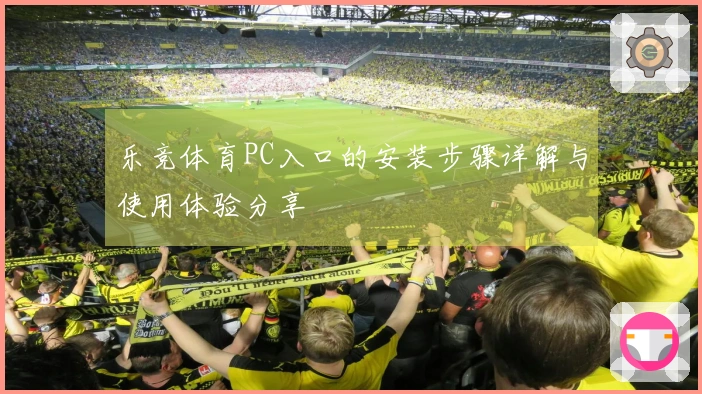 乐竞体育PC入口的安装步骤详解与使用体验分享