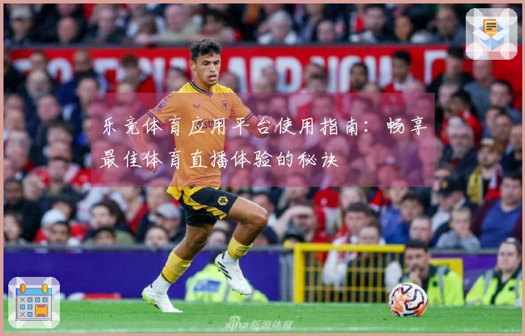 乐竞体育应用平台使用指南：畅享最佳体育直播体验的秘诀