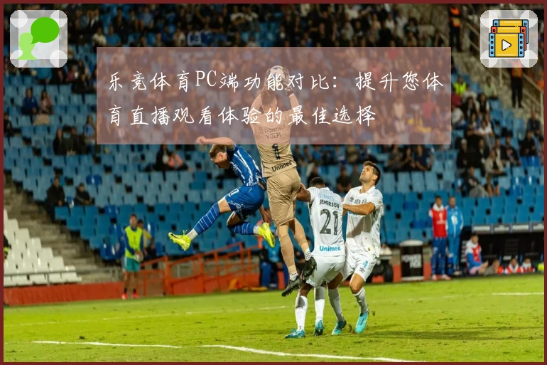 乐竞体育PC端功能对比：提升您体育直播观看体验的最佳选择