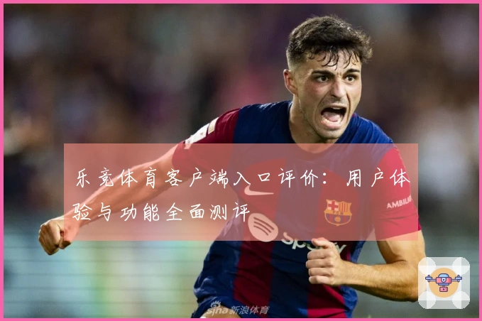 乐竞体育客户端入口评价：用户体验与功能全面测评