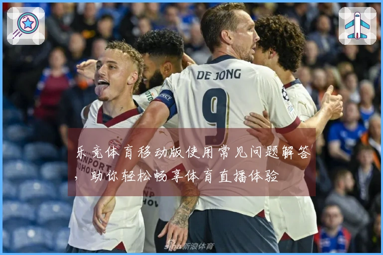 乐竞体育移动版使用常见问题解答，助你轻松畅享体育直播体验