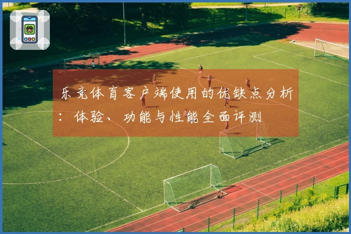 乐竞体育客户端使用的优缺点分析：体验、功能与性能全面评测