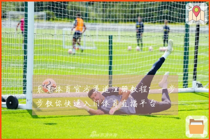 乐竞体育官方渠道注册教程：一步步教你快速入门体育直播平台