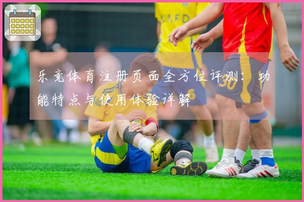 乐竞体育注册页面全方位评测：功能特点与使用体验详解