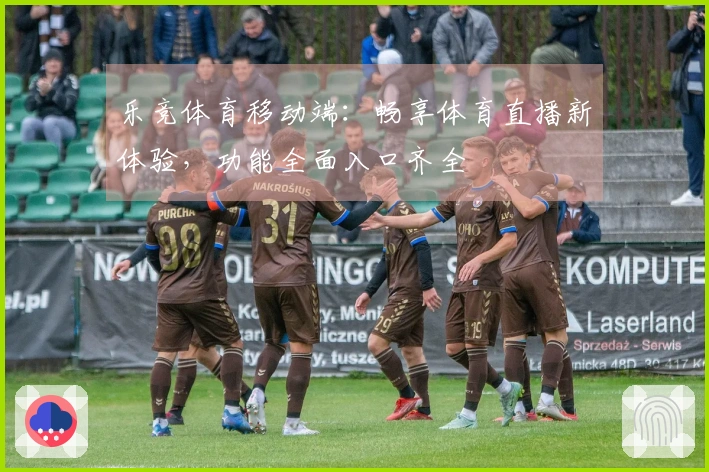 乐竞体育移动端：畅享体育直播新体验，功能全面入口齐全