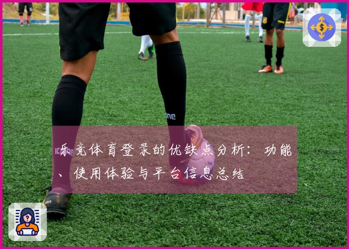 乐竞体育登录的优缺点分析：功能、使用体验与平台信息总结