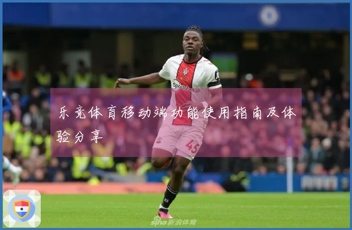 乐竞体育移动端功能使用指南及体验分享