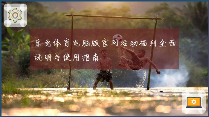 乐竞体育电脑版官网活动福利全面说明与使用指南