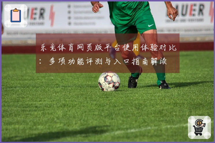 乐竞体育网页版平台使用体验对比：多项功能评测与入口指南解读