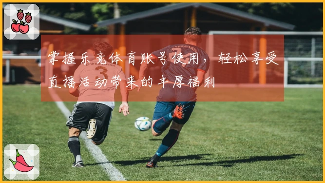 掌握乐竞体育账号使用，轻松享受直播活动带来的丰厚福利