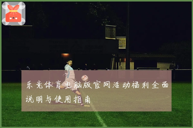 乐竞体育电脑版官网活动福利全面说明与使用指南