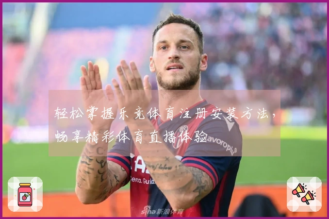 轻松掌握乐竞体育注册安装方法，畅享精彩体育直播体验