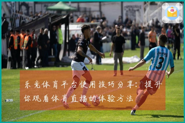 乐竞体育平台使用技巧分享：提升你观看体育直播的体验方法