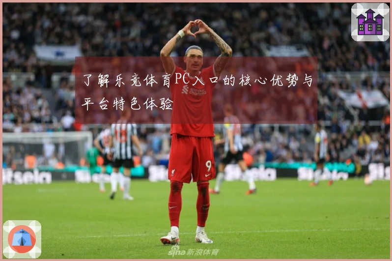 了解乐竞体育PC入口的核心优势与平台特色体验