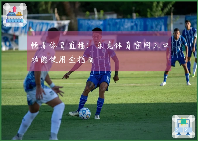 畅享体育直播：乐竞体育官网入口功能使用全指南
