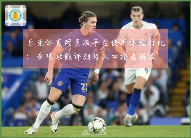乐竞体育网页版平台使用体验对比：多项功能评测与入口指南解读